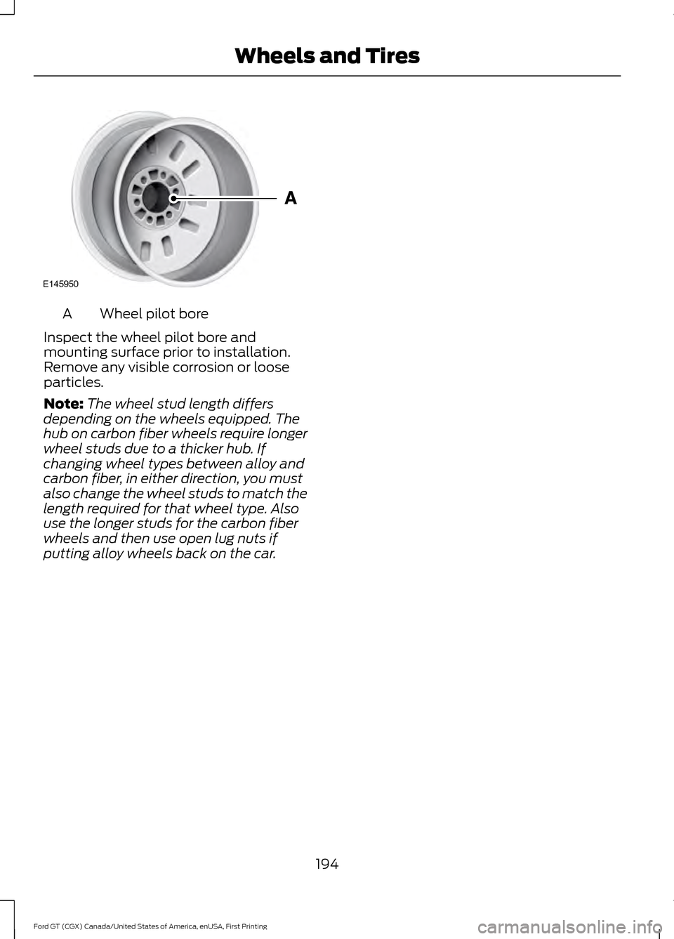 FORD GT 2017 2.G Owners Manual Wheel pilot bore
A
Inspect the wheel pilot bore and
mounting surface prior to installation.
Remove any visible corrosion or loose
particles.
Note: The wheel stud length differs
depending on the wheels FORD GT 2017 2.G Owners Manual Wheel pilot bore
A
Inspect the wheel pilot bore and
mounting surface prior to installation.
Remove any visible corrosion or loose
particles.
Note: The wheel stud length differs
depending on the wheels