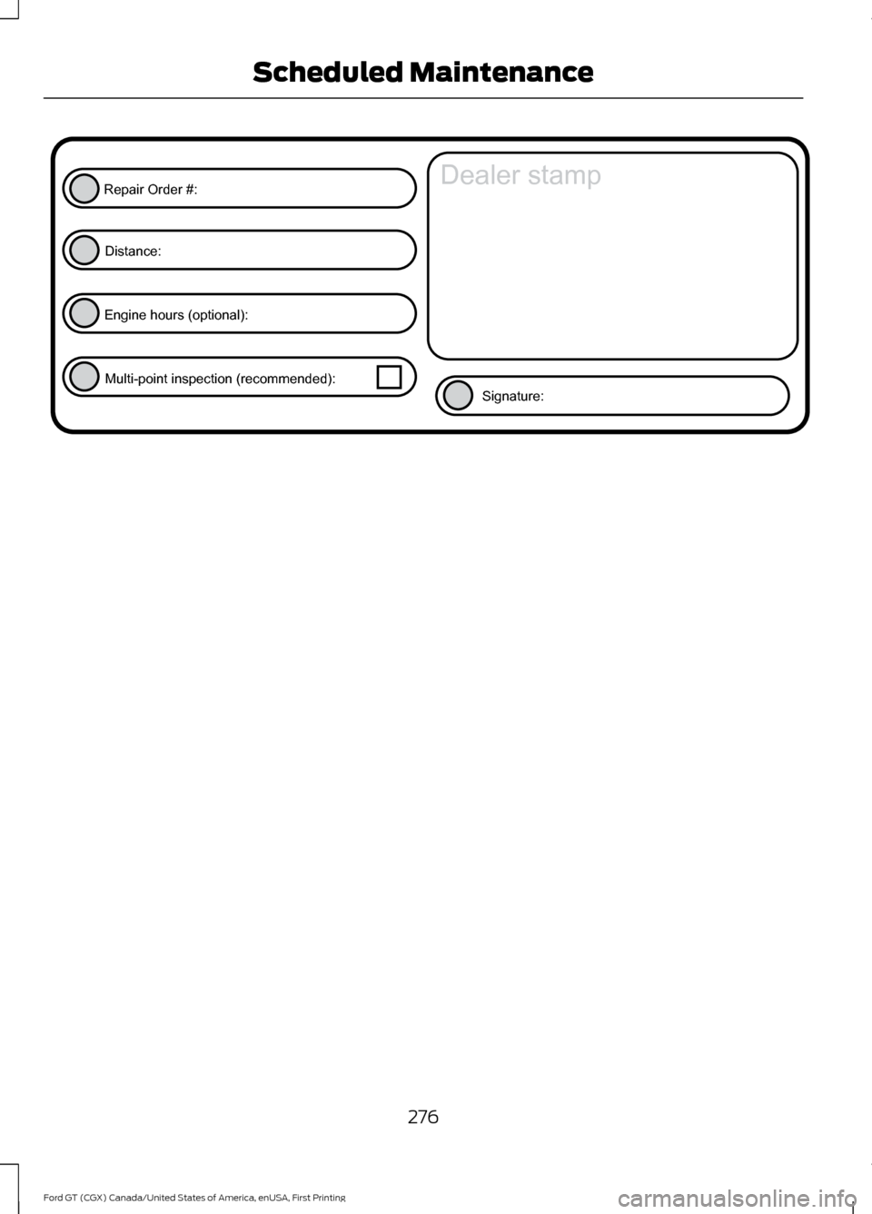 FORD GT 2017 2.G Owners Manual 276
Ford GT (CGX) Canada/United States of America, enUSA, First Printing Scheduled MaintenanceE146852
Repair Order #:Distance:
Engine hours (optional): Multi-point inspection (recommended): Signature: