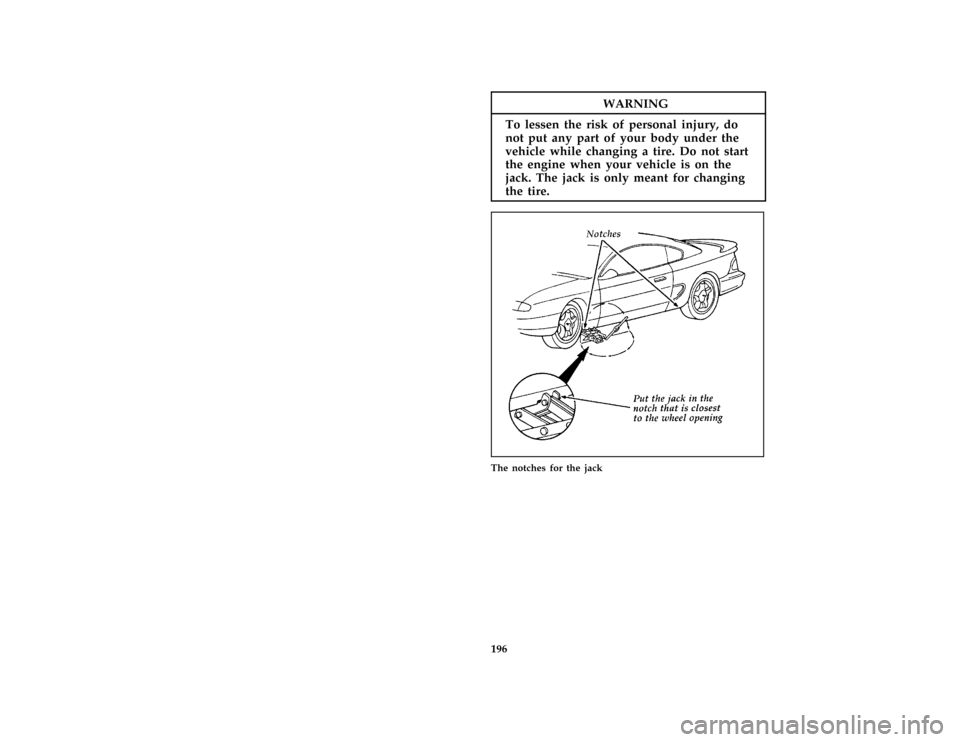 FORD MUSTANG 1997 4.G Owners Manual 196
*
[ER14800( ALL)01/96]
WARNING
To lessen the risk of personal injury, do
not put any part of your body under the
vehicle while changing a tire. Do not start
the engine when your vehicle is on the
