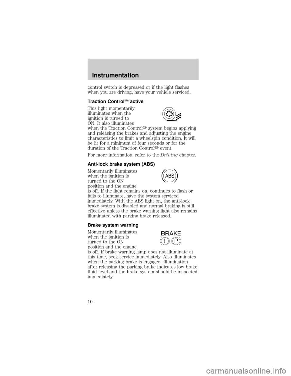 FORD MUSTANG 1998 4.G Owners Manual control switch is depressed or if the light flashes
when you are driving, have your vehicle serviced.
Traction ControlYactive
This light momentarily
illuminates when the
ignition is turned to
ON. It a