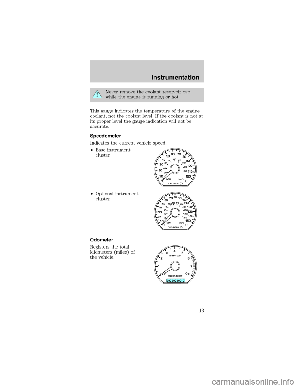 FORD MUSTANG 1999 4.G User Guide Never remove the coolant reservoir cap
while the engine is running or hot.
This gauge indicates the temperature of the engine
coolant, not the coolant level. If the coolant is not at
its proper level 