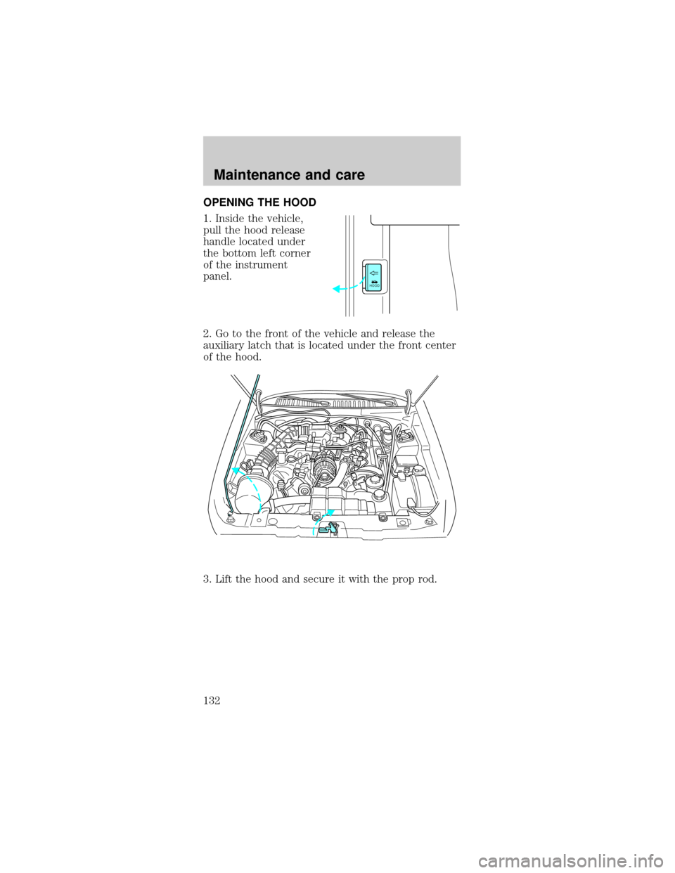 FORD MUSTANG 1999 4.G Owners Manual OPENING THE HOOD
1. Inside the vehicle,
pull the hood release
handle located under
the bottom left corner
of the instrument
panel.
2. Go to the front of the vehicle and release the
auxiliary latch tha