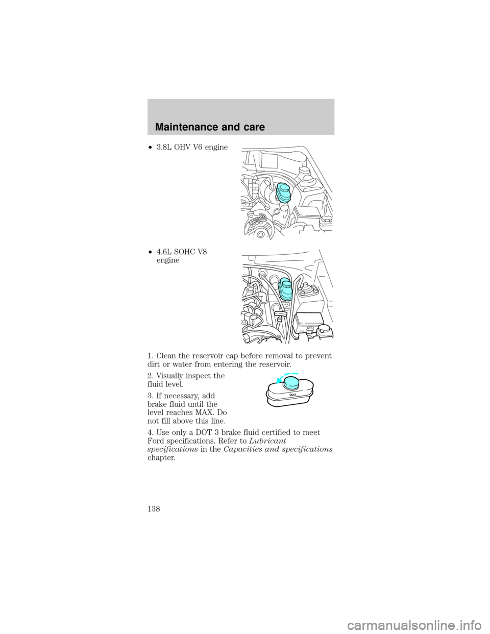 FORD MUSTANG 1999 4.G Owners Manual ²3.8L OHV V6 engine
²4.6L SOHC V8
engine
1. Clean the reservoir cap before removal to prevent
dirt or water from entering the reservoir.
2. Visually inspect the
fluid level.
3. If necessary, add
bra