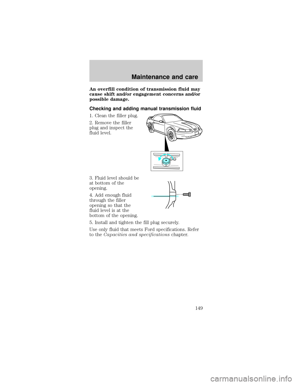 FORD MUSTANG 1999 4.G Owners Manual An overfill condition of transmission fluid may
cause shift and/or engagement concerns and/or
possible damage.
Checking and adding manual transmission fluid
1. Clean the filler plug.
2. Remove the fil