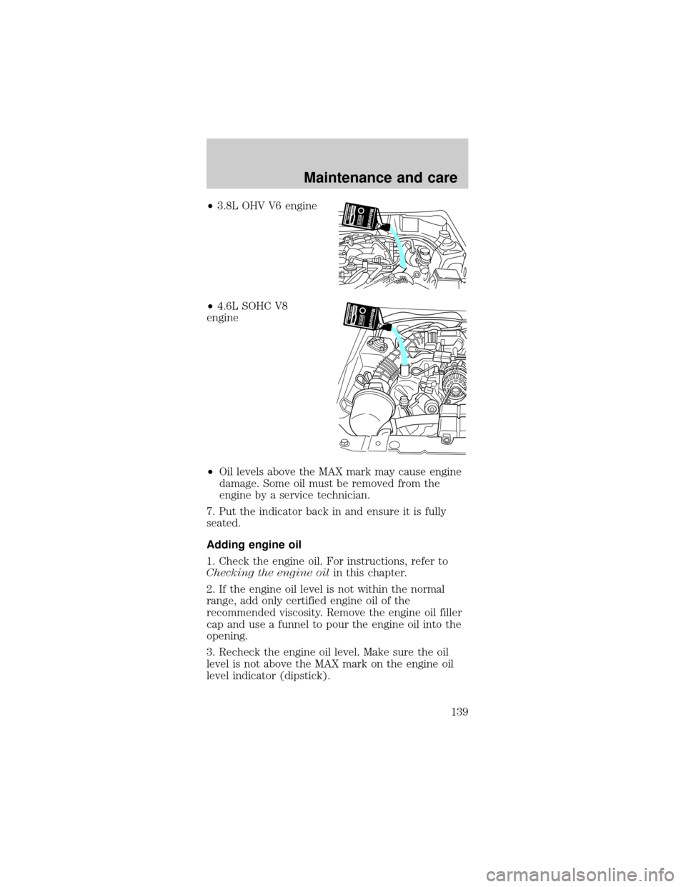 FORD MUSTANG 2000 4.G Owners Manual ²3.8L OHV V6 engine
²4.6L SOHC V8
engine
²Oil levels above the MAX mark may cause engine
damage. Some oil must be removed from the
engine by a service technician.
7. Put the indicator back in and e