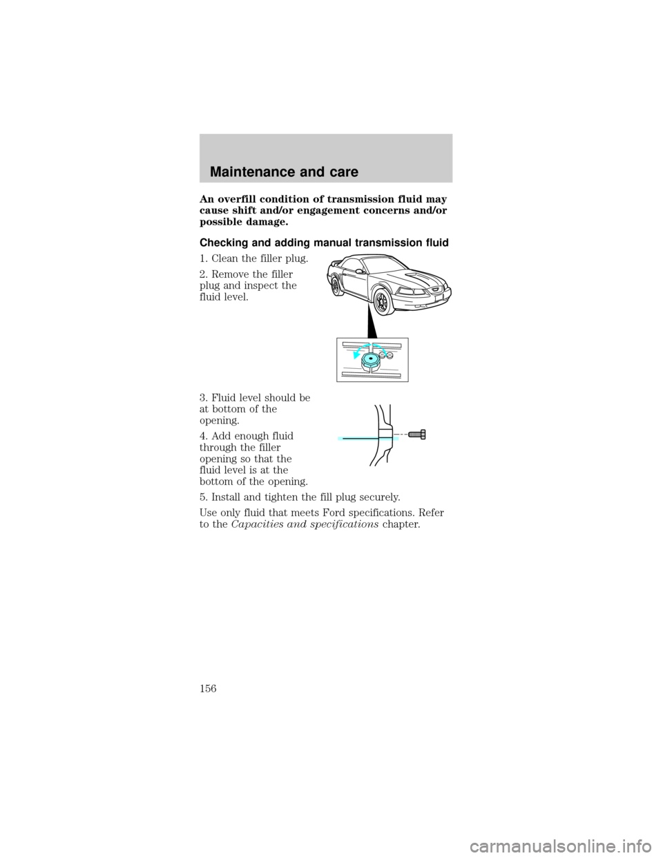 FORD MUSTANG 2000 4.G Owners Manual An overfill condition of transmission fluid may
cause shift and/or engagement concerns and/or
possible damage.
Checking and adding manual transmission fluid
1. Clean the filler plug.
2. Remove the fil