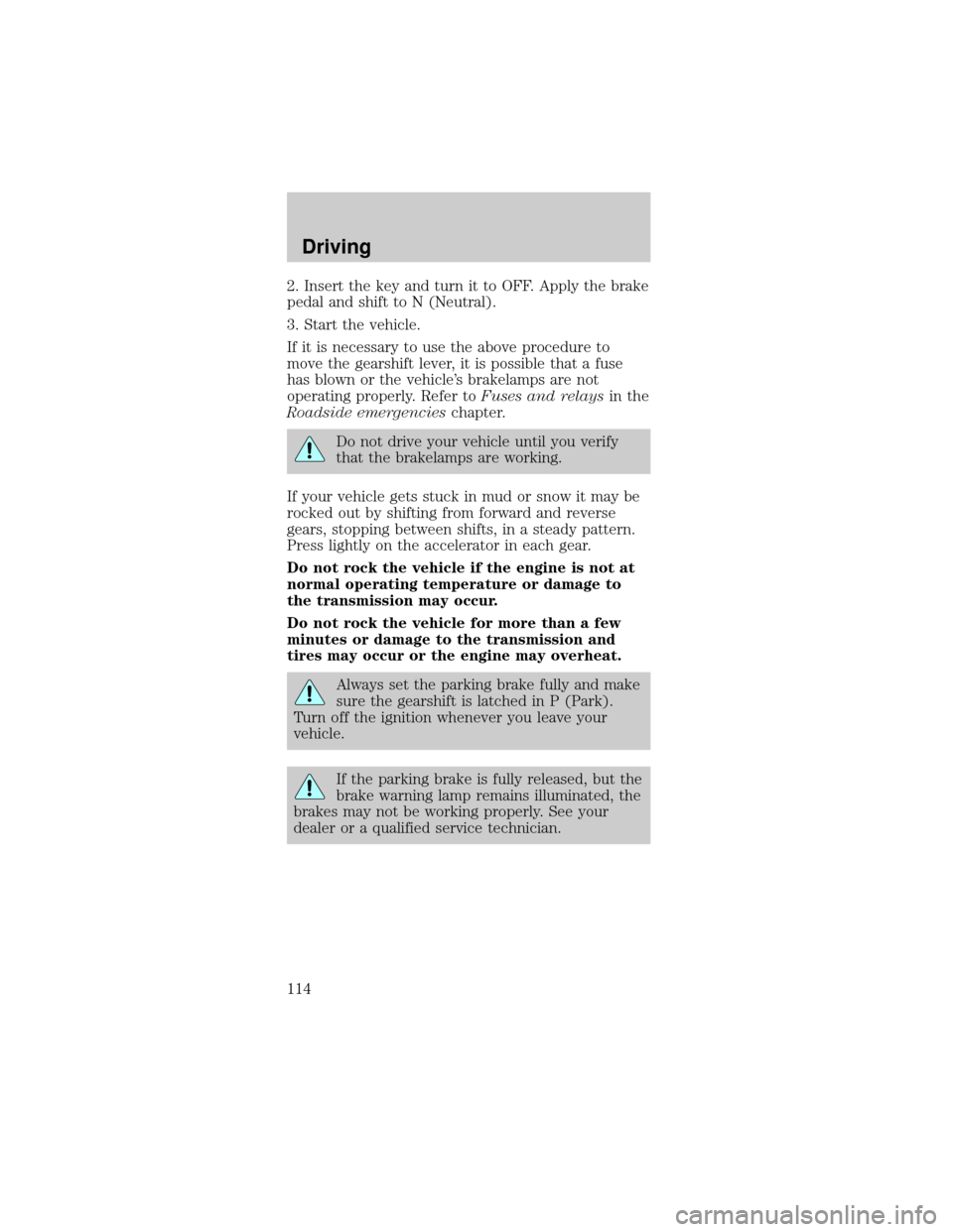 FORD MUSTANG 2001 4.G User Guide 2. Insert the key and turn it to OFF. Apply the brake
pedal and shift to N (Neutral).
3. Start the vehicle.
If it is necessary to use the above procedure to
move the gearshift lever, it is possible th