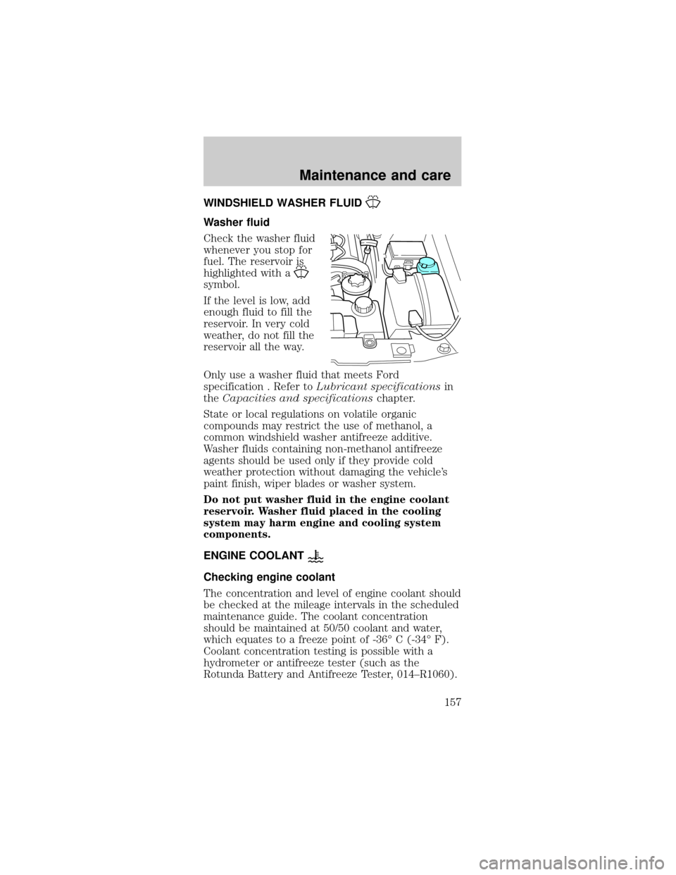 FORD MUSTANG 2001 4.G Owners Manual WINDSHIELD WASHER FLUID
Washer fluid
Check the washer fluid
whenever you stop for
fuel. The reservoir is
highlighted with a
symbol.
If the level is low, add
enough fluid to fill the
reservoir. In very