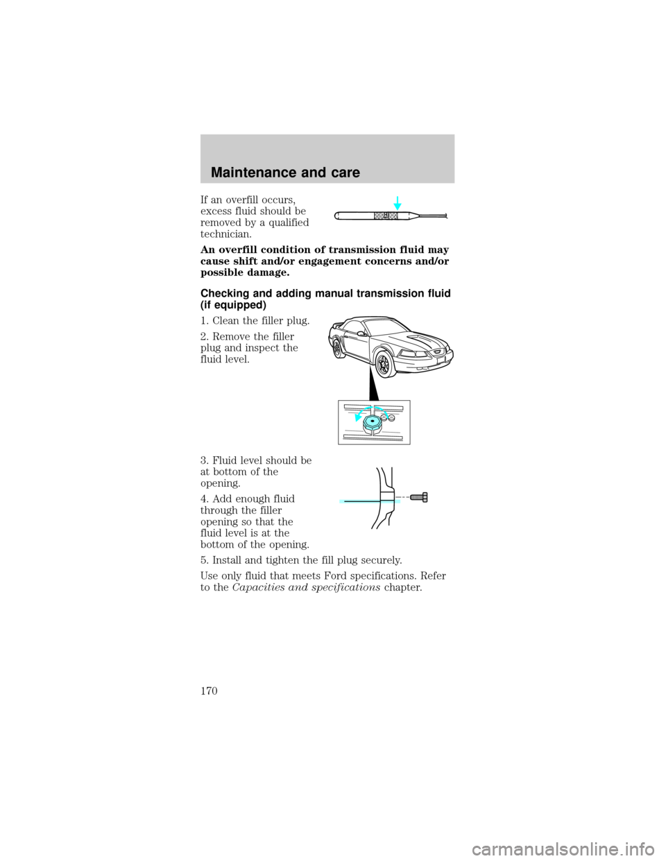 FORD MUSTANG 2001 4.G Owners Manual If an overfill occurs,
excess fluid should be
removed by a qualified
technician.
An overfill condition of transmission fluid may
cause shift and/or engagement concerns and/or
possible damage.
Checking