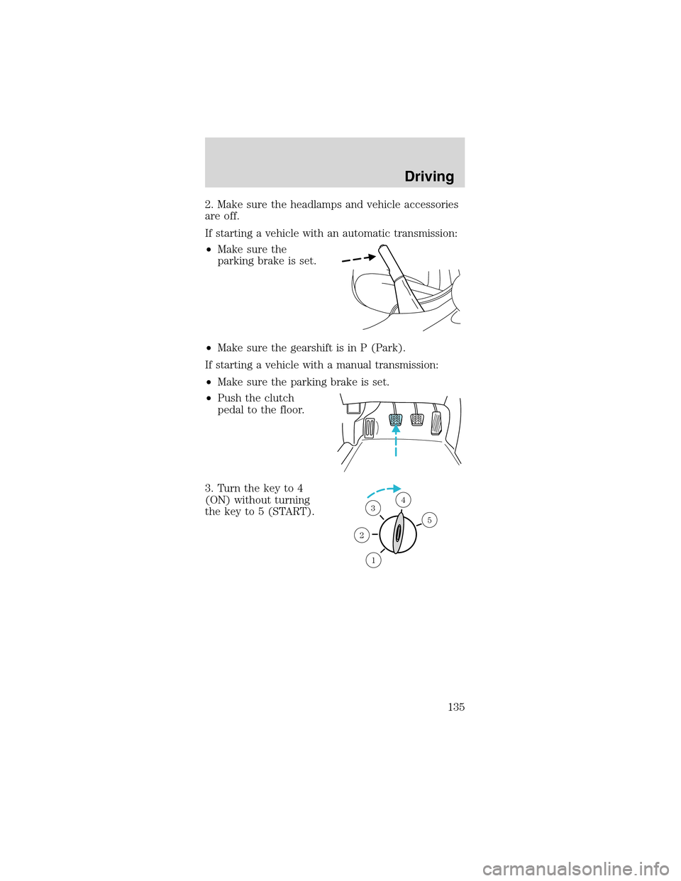 FORD MUSTANG 2003 4.G User Guide 2.Makesure the headlamps and vehicle accessories
are off.
If starting a vehicle with an automatic transmission:
•Make sure the
parking brake is set.
•Make sure the gearshift is in P (Park).
If sta FORD MUSTANG 2003 4.G User Guide 2.Makesure the headlamps and vehicle accessories
are off.
If starting a vehicle with an automatic transmission:
•Make sure the
parking brake is set.
•Make sure the gearshift is in P (Park).
If sta