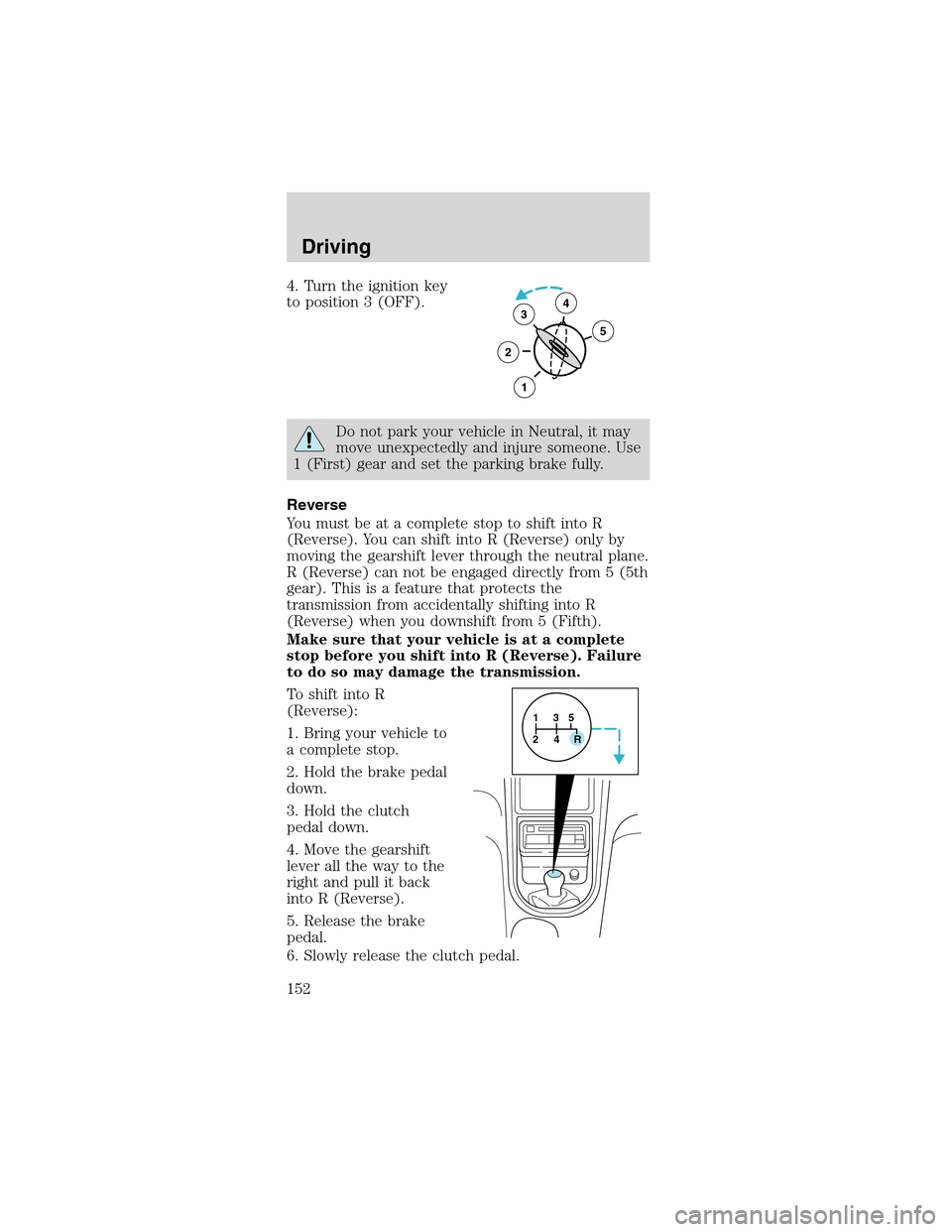 FORD MUSTANG 2003 4.G Owners Manual 4. Turn the ignition key
to position 3 (OFF).
Do not park your vehicle in Neutral, it may
move unexpectedly and injure someone. Use
1 (First) gear and set the parking brake fully.
Reverse
You must be 