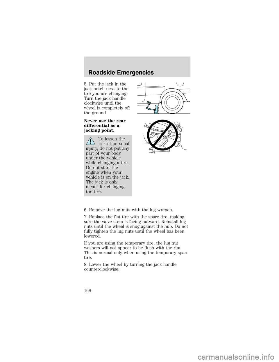 FORD MUSTANG 2003 4.G Owners Manual 5. Put the jack in the
jack notch next to the
tire you are changing.
Turn the jack handle
clockwise until the
wheel is completely off
the ground.
Never use the rear
differential as a
jacking point.
To