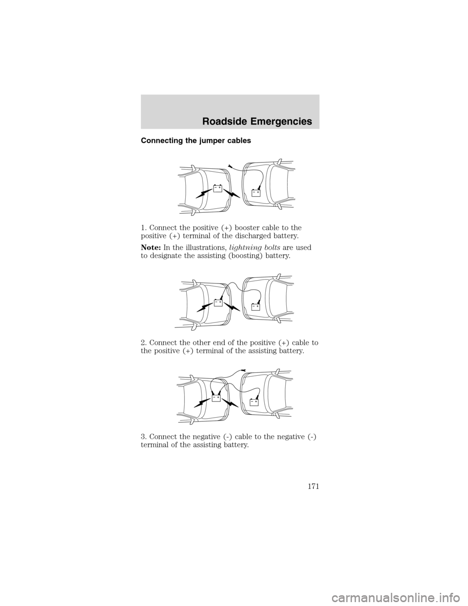 FORD MUSTANG 2003 4.G Owners Manual Connecting the jumper cables
1. Connect the positive (+) booster cable to the
positive (+) terminal of the discharged battery.
Note:In the illustrations,lightning boltsare used
to designate the assist