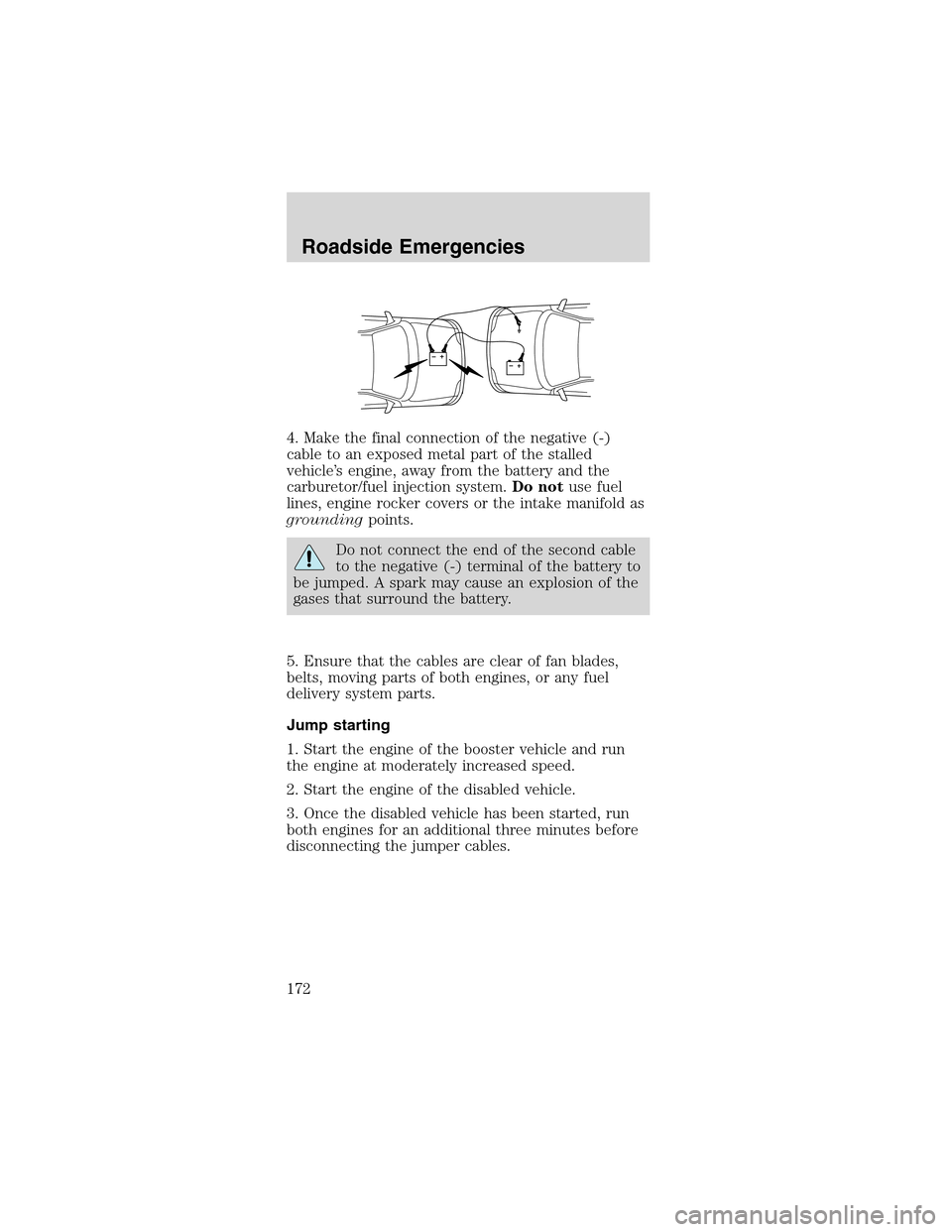 FORD MUSTANG 2003 4.G Owners Manual 4. Make the final connection of the negative (-)
cable to an exposed metal part of the stalled
vehicle’s engine, away from the battery and the
carburetor/fuel injection system.Do notuse fuel
lines, 