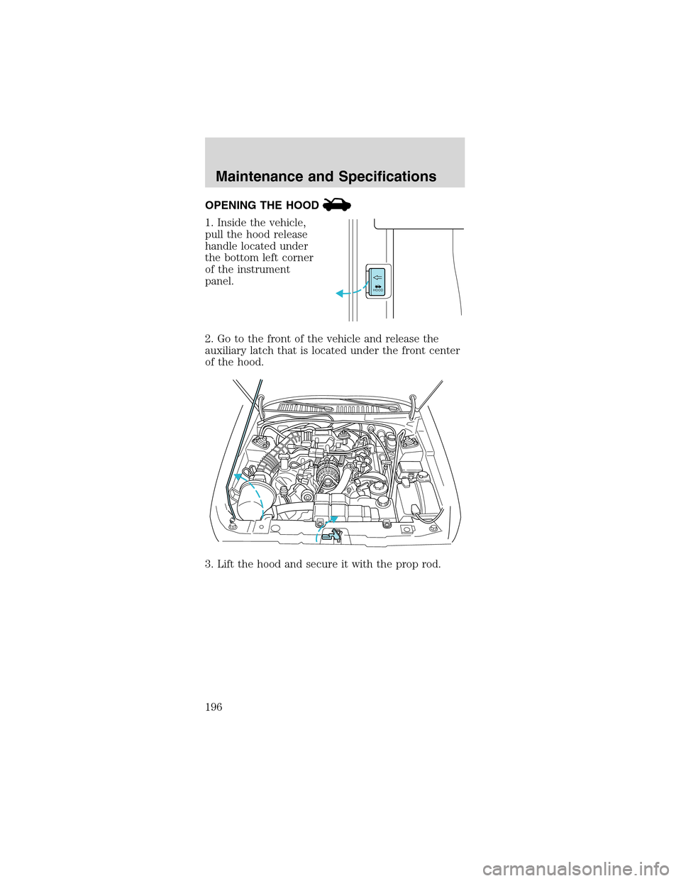 FORD MUSTANG 2003 4.G Owners Manual OPENING THE HOOD
1. Inside the vehicle,
pull the hood release
handle located under
the bottom left corner
of the instrument
panel.
2. Go to the front of the vehicle and release the
auxiliary latch tha FORD MUSTANG 2003 4.G Owners Manual OPENING THE HOOD
1. Inside the vehicle,
pull the hood release
handle located under
the bottom left corner
of the instrument
panel.
2. Go to the front of the vehicle and release the
auxiliary latch tha