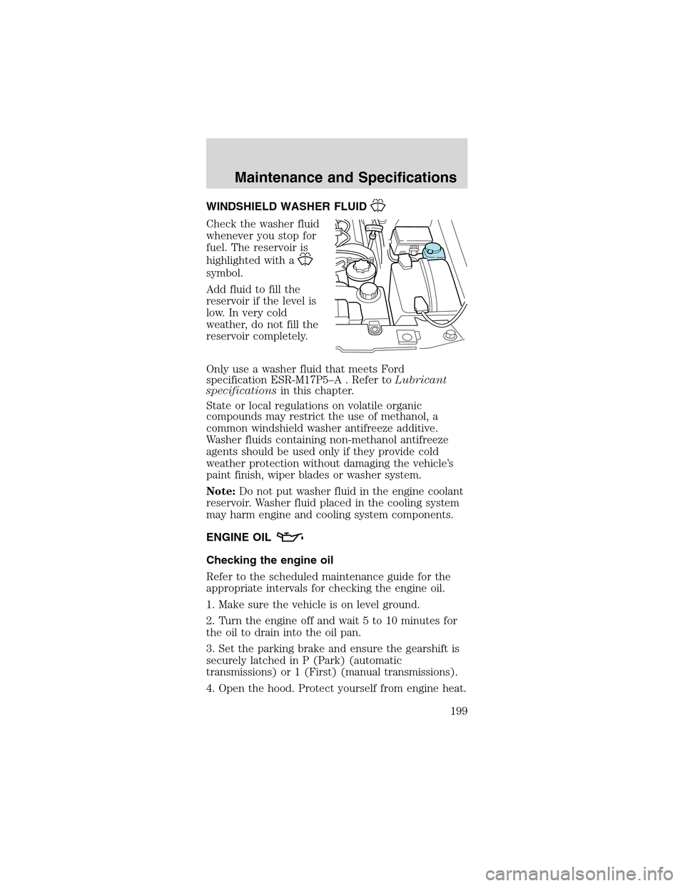 FORD MUSTANG 2003 4.G Owners Manual WINDSHIELD WASHER FLUID
Check the washer fluid
whenever you stop for
fuel. The reservoir is
highlighted with a
symbol.
Add fluid to fill the
reservoir if the level is
low. In very cold
weather, do not