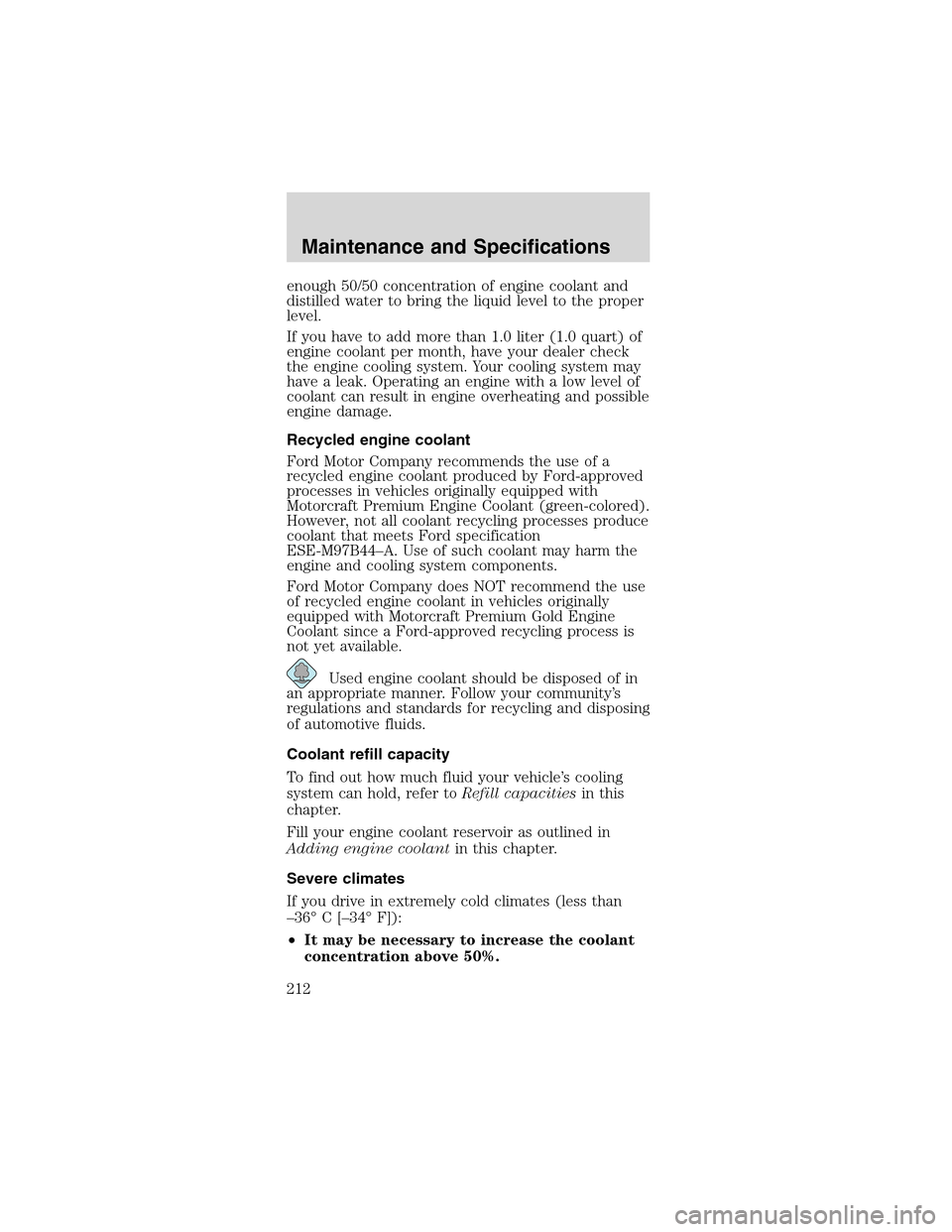 FORD MUSTANG 2003 4.G Owners Manual enough 50/50 concentration of engine coolant and
distilled water to bring the liquid level to the proper
level.
If you have to add more than 1.0 liter (1.0 quart) of
engine coolant per month, have you