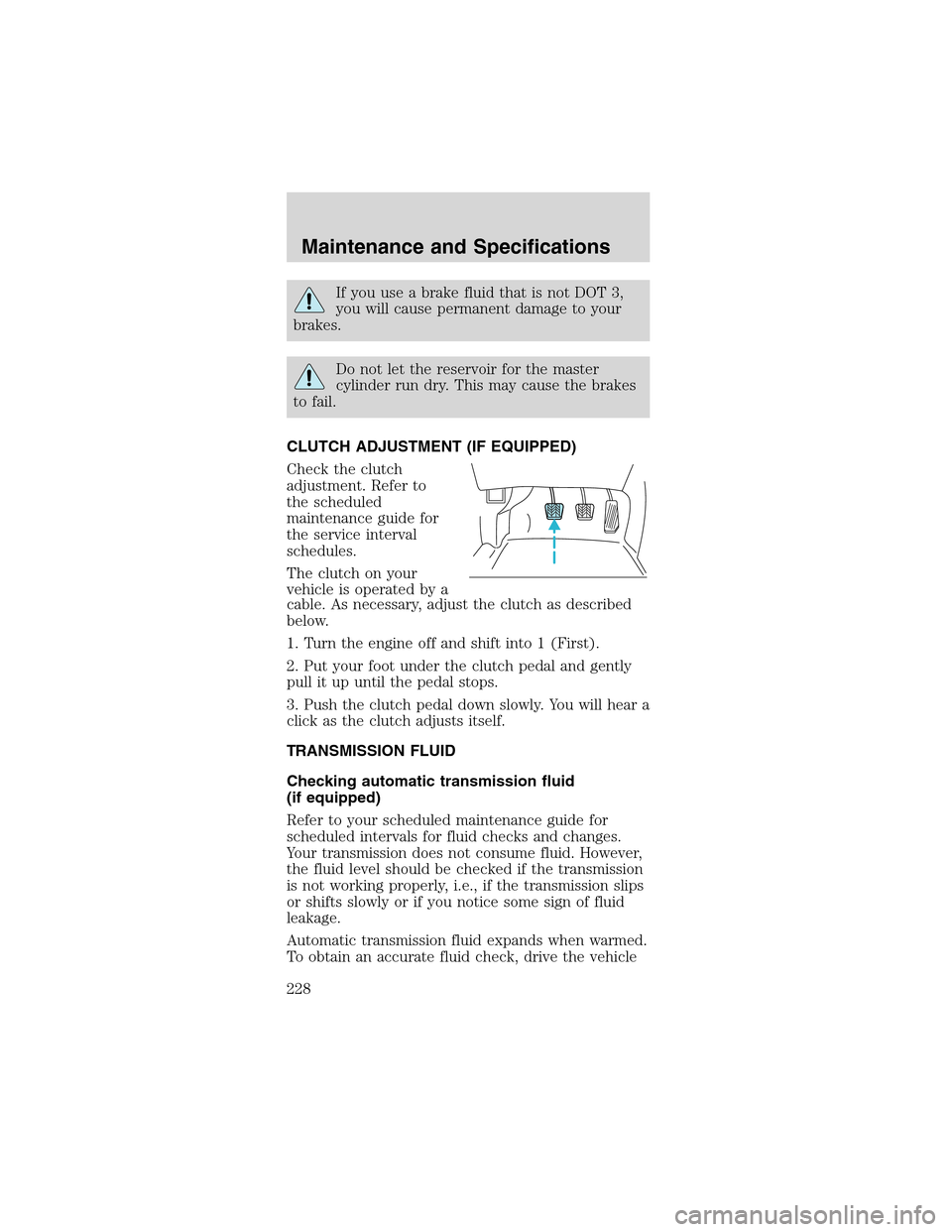 FORD MUSTANG 2003 4.G Owners Manual If you use a brake fluid that is not DOT 3,
you will cause permanent damage to your
brakes.
Do not let the reservoir for the master
cylinder run dry. This may cause the brakes
to fail.
CLUTCH ADJUSTME