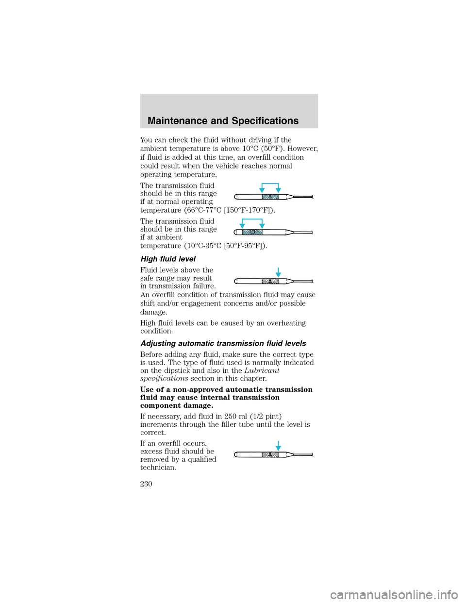 FORD MUSTANG 2003 4.G Owners Manual You can check the fluid without driving if the
ambient temperature is above 10°C (50°F). However,
if fluid is added at this time, an overfill condition
could result when the vehicle reaches normal
o