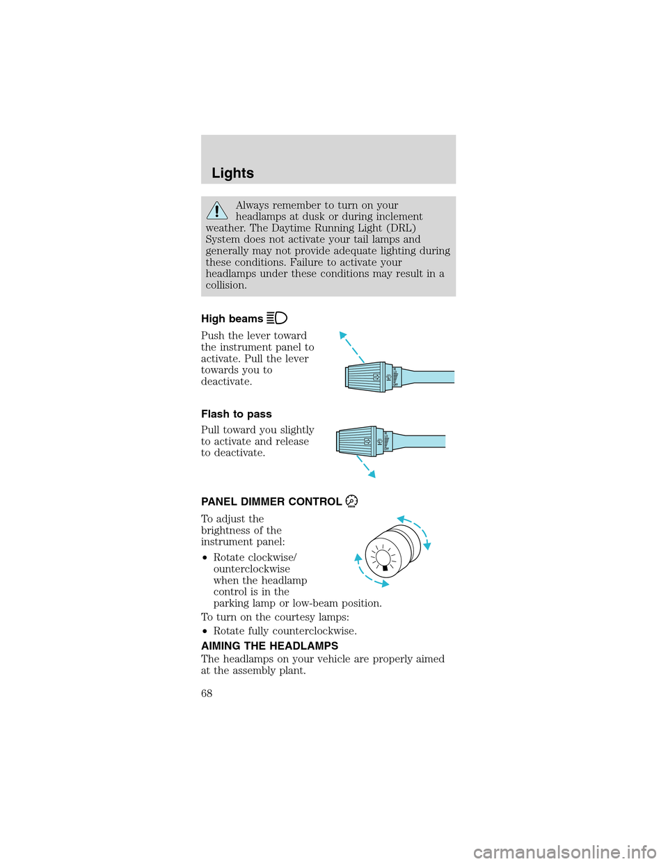 FORD MUSTANG 2003 4.G Owners Manual Always remember to turn on your
headlamps at dusk or during inclement
weather. The Daytime Running Light (DRL)
System does not activate your tail lamps and
generally may not provide adequate lighting 