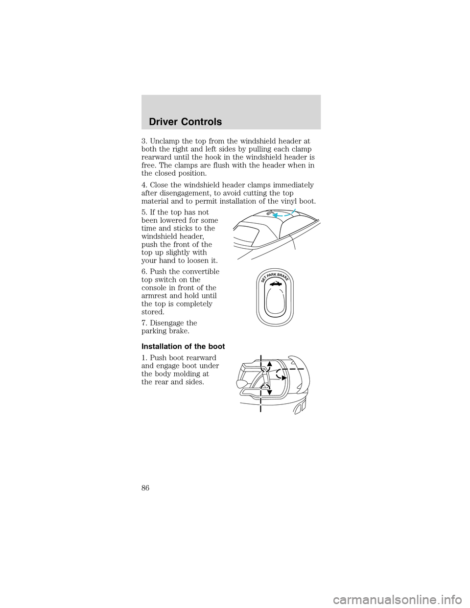 FORD MUSTANG 2003 4.G Owners Manual 3. Unclamp the top from the windshield header at
both the right and left sides by pulling each clamp
rearward until the hook in the windshield header is
free. The clamps are flush with the header when