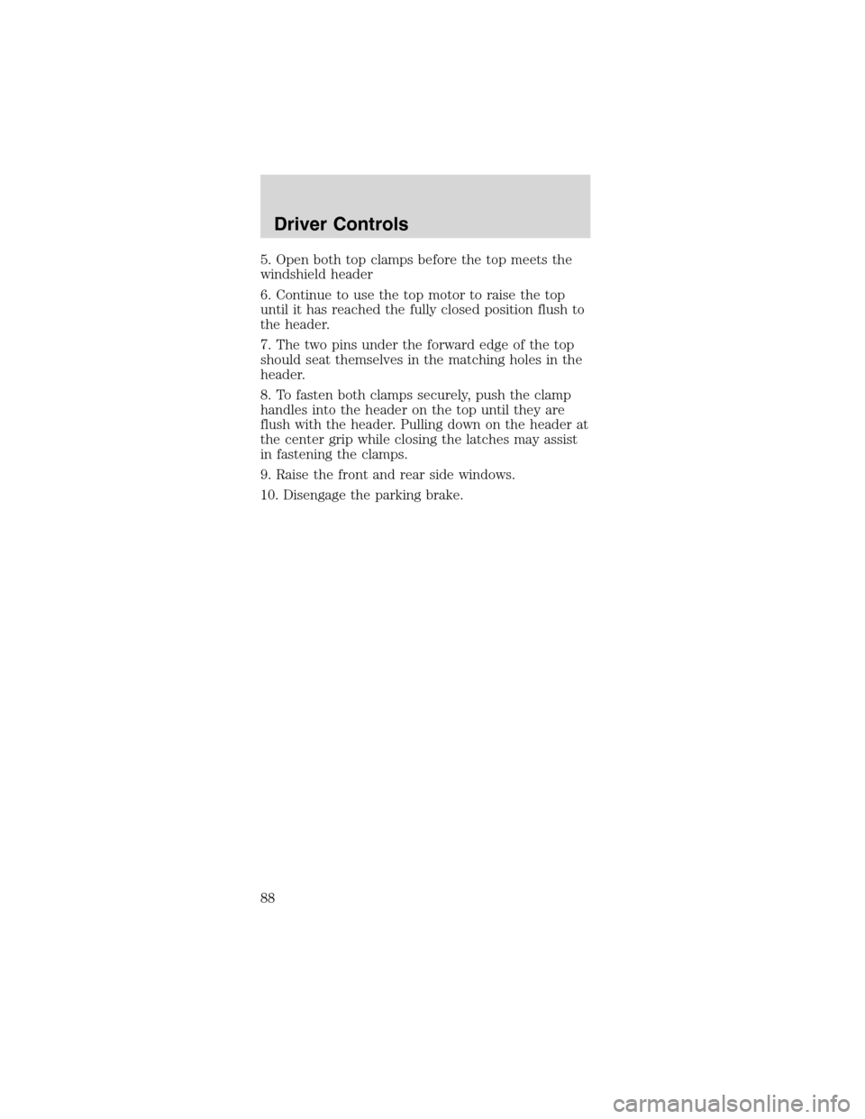 FORD MUSTANG 2003 4.G Owners Manual 5. Open both top clamps before the top meets the
windshield header
6. Continue to use the top motor to raise the top
until it has reached the fully closed position flush to
the header.
7. The two pins