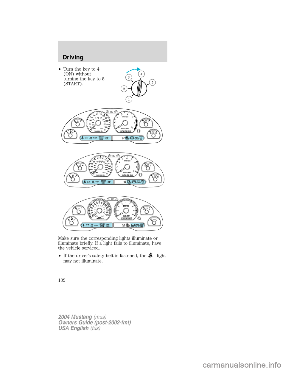 FORD MUSTANG 2004 4.G Owners Manual •Turn the key to 4
(ON) without
turning the key to 5
(START).
Make sure the corresponding lights illuminate or
illuminate briefly. If a light fails to illuminate, have
the vehicle serviced.
•If th FORD MUSTANG 2004 4.G Owners Manual •Turn the key to 4
(ON) without
turning the key to 5
(START).
Make sure the corresponding lights illuminate or
illuminate briefly. If a light fails to illuminate, have
the vehicle serviced.
•If th