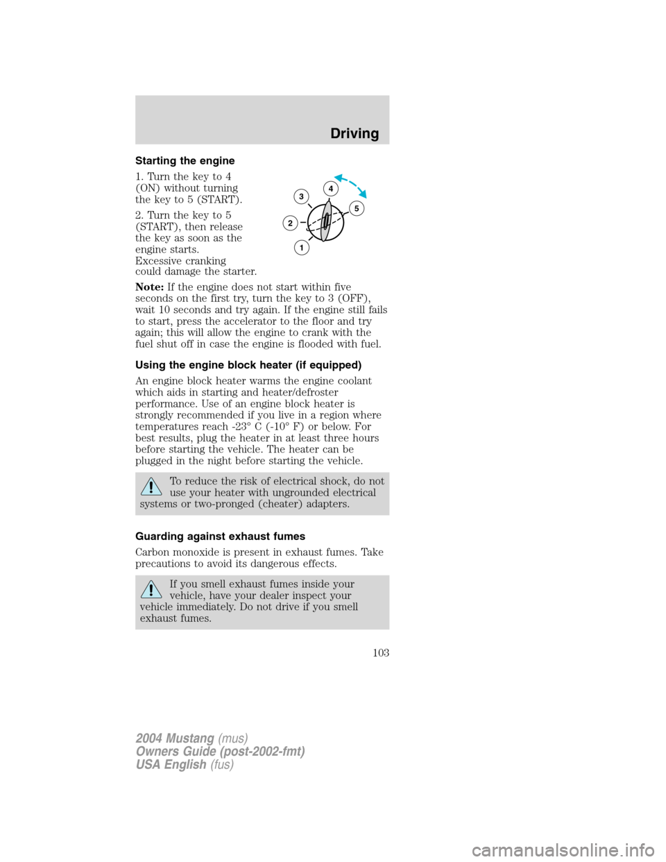 FORD MUSTANG 2004 4.G User Guide Starting the engine
1. Turn the key to 4
(ON) without turning
the key to 5 (START).
2. Turn the key to 5
(START), then release
the key as soon as the
engine starts.
Excessive cranking
could damage the FORD MUSTANG 2004 4.G User Guide Starting the engine
1. Turn the key to 4
(ON) without turning
the key to 5 (START).
2. Turn the key to 5
(START), then release
the key as soon as the
engine starts.
Excessive cranking
could damage the