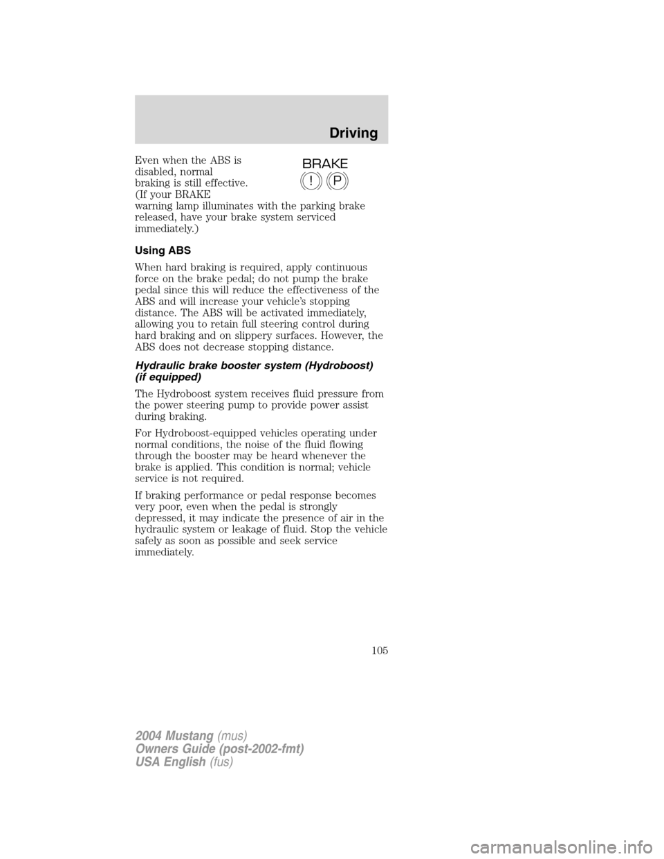 FORD MUSTANG 2004 4.G Owners Manual Even when the ABS is
disabled, normal
braking is still effective.
(If your BRAKE
warning lamp illuminates with the parking brake
released, have your brake system serviced
immediately.)
Using ABS
When 