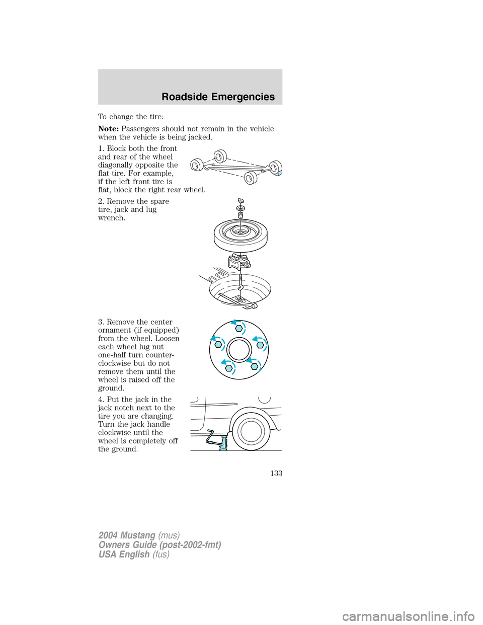 FORD MUSTANG 2004 4.G Owners Manual To change the tire:
Note:Passengers should not remain in the vehicle
when the vehicle is being jacked.
1. Block both the front
and rear of the wheel
diagonally opposite the
flat tire. For example,
if FORD MUSTANG 2004 4.G Owners Manual To change the tire:
Note:Passengers should not remain in the vehicle
when the vehicle is being jacked.
1. Block both the front
and rear of the wheel
diagonally opposite the
flat tire. For example,
if