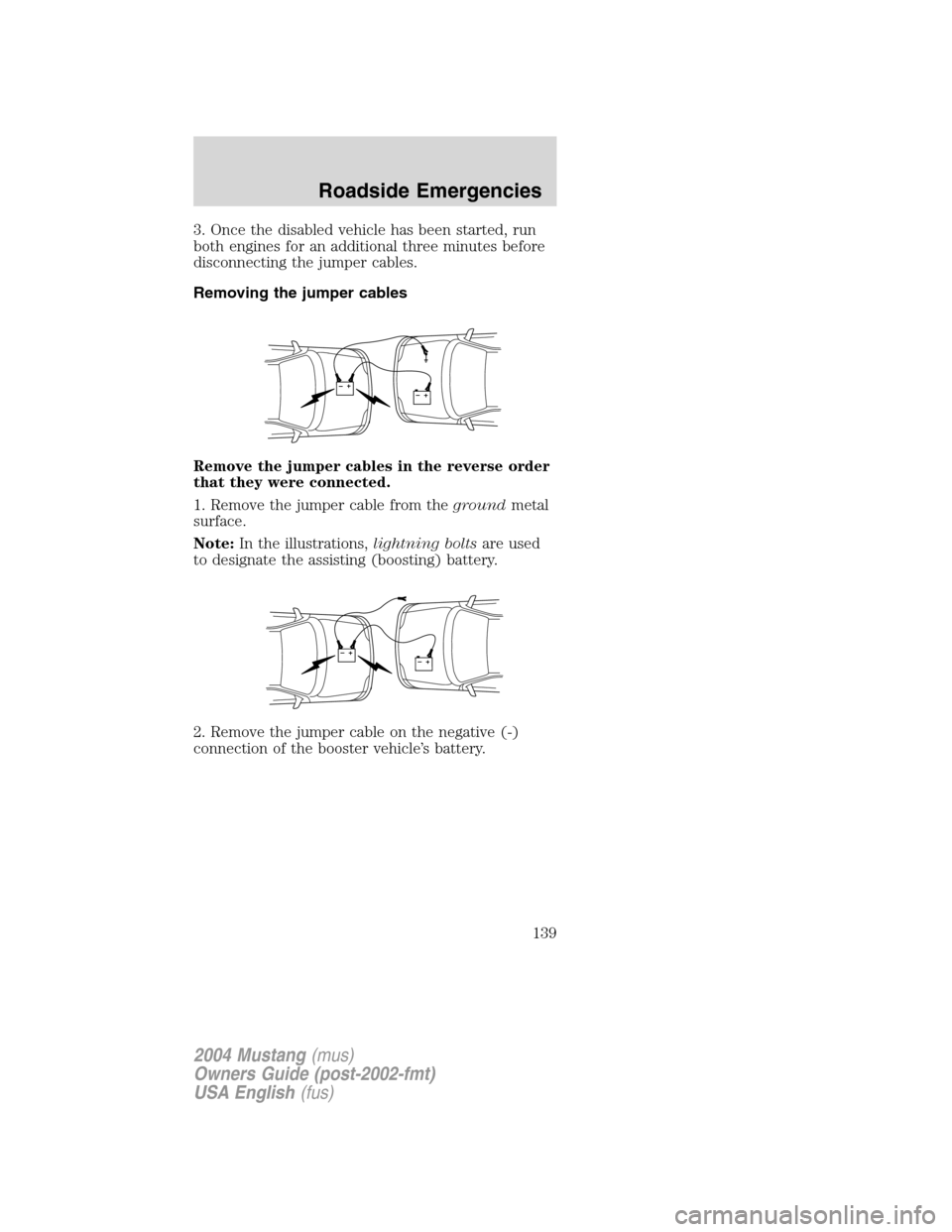 FORD MUSTANG 2004 4.G Owners Manual 3. Once the disabled vehicle has been started, run
both engines for an additional three minutes before
disconnecting the jumper cables.
Removing the jumper cables
Remove the jumper cables in the rever