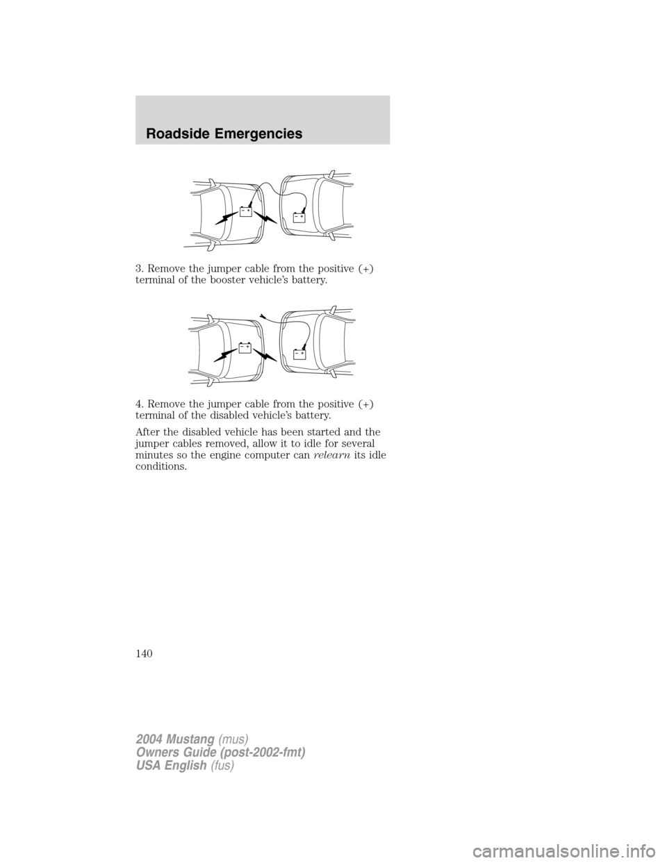 FORD MUSTANG 2004 4.G Owners Manual 3. Remove the jumper cable from the positive (+)
terminal of the booster vehicle’s battery.
4. Remove the jumper cable from the positive (+)
terminal of the disabled vehicle’s battery.
After the d