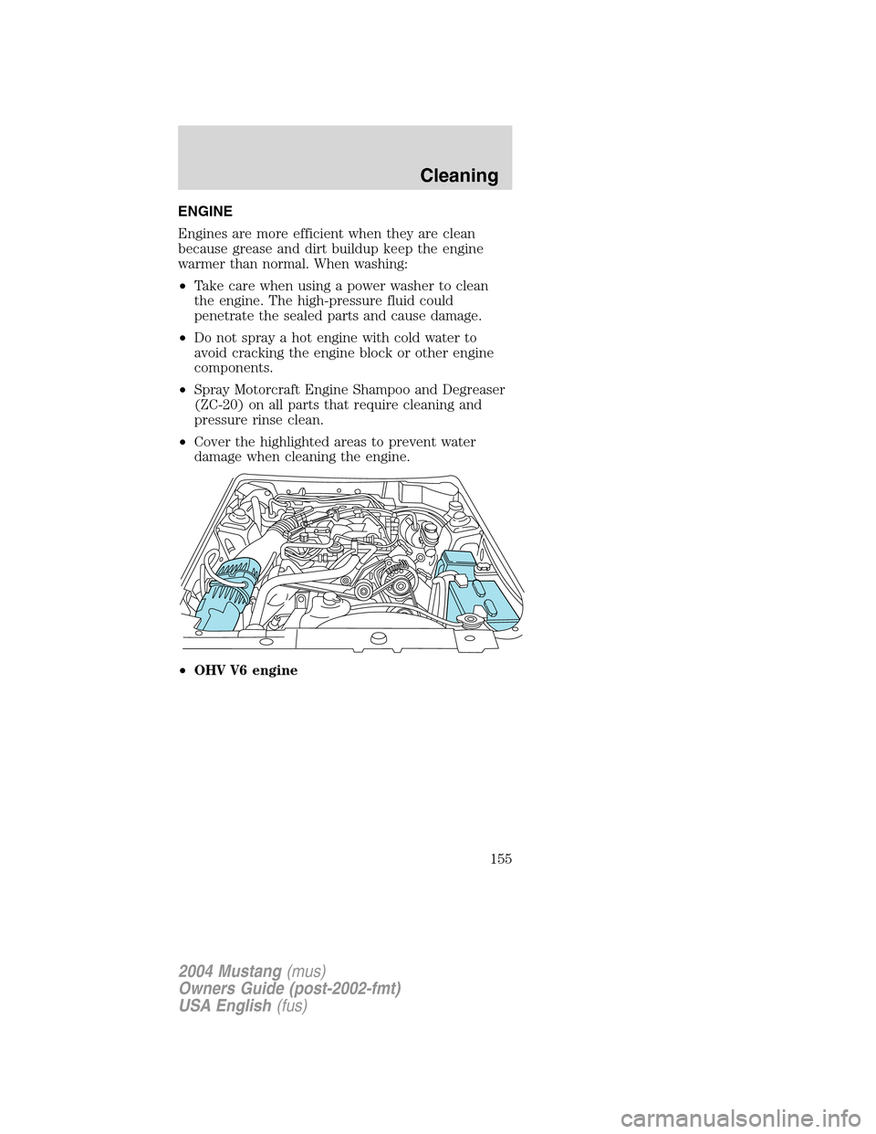 FORD MUSTANG 2004 4.G Owners Manual ENGINE
Engines are more efficient when they are clean
because grease and dirt buildup keep the engine
warmer than normal. When washing:
•Take care when using a power washer to clean
the engine. The 