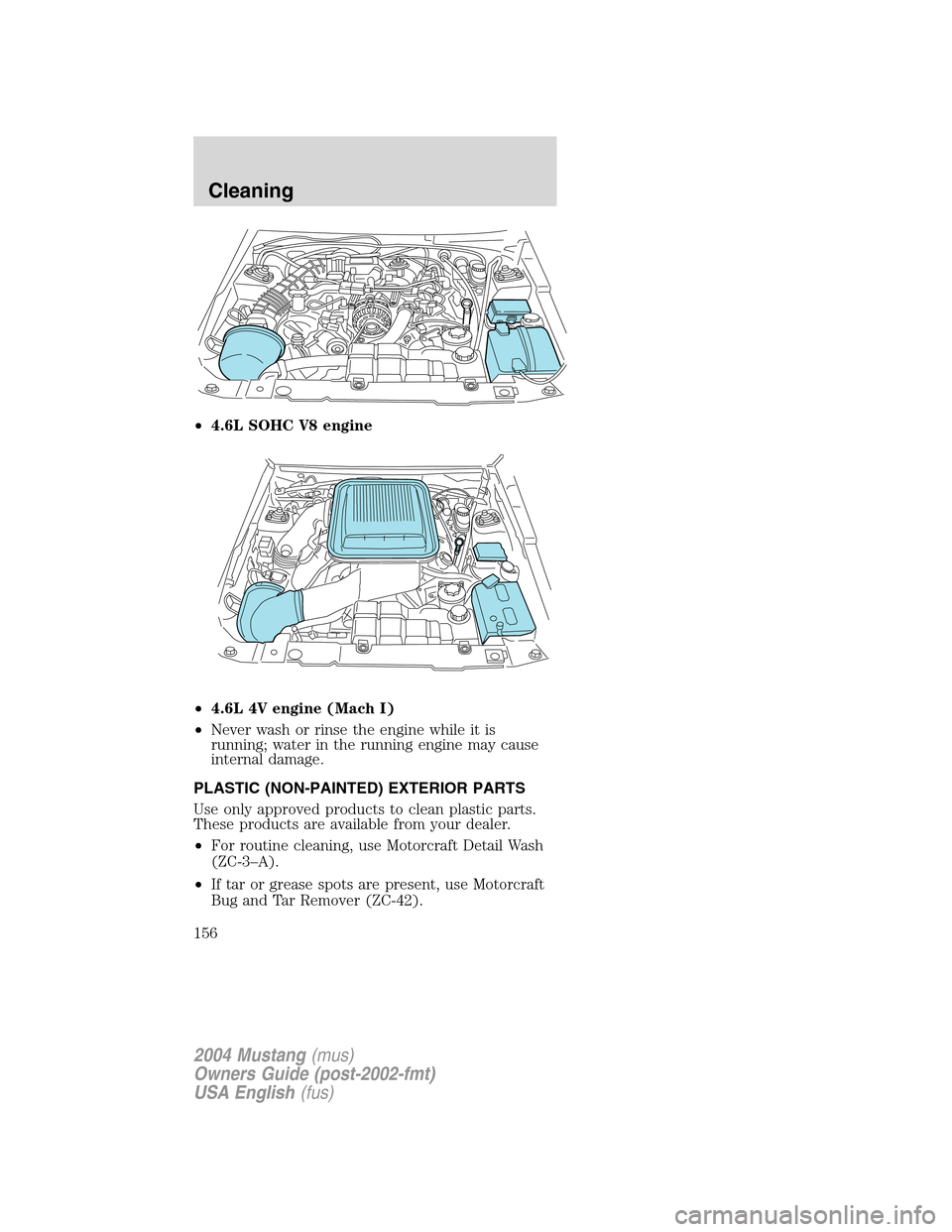 FORD MUSTANG 2004 4.G Owners Manual •4.6L SOHC V8 engine
•4.6L 4V engine (Mach I)
•Never wash or rinse the engine while it is
running; water in the running engine may cause
internal damage.
PLASTIC (NON-PAINTED) EXTERIOR PARTS
Use FORD MUSTANG 2004 4.G Owners Manual •4.6L SOHC V8 engine
•4.6L 4V engine (Mach I)
•Never wash or rinse the engine while it is
running; water in the running engine may cause
internal damage.
PLASTIC (NON-PAINTED) EXTERIOR PARTS
Use