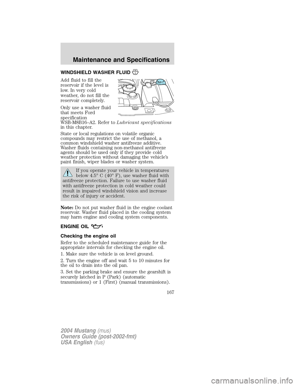 FORD MUSTANG 2004 4.G Owners Manual WINDSHIELD WASHER FLUID
Add fluid to fill the
reservoir if the level is
low. In very cold
weather, do not fill the
reservoir completely.
Only use a washer fluid
that meets Ford
specification
WSB-M8B16
