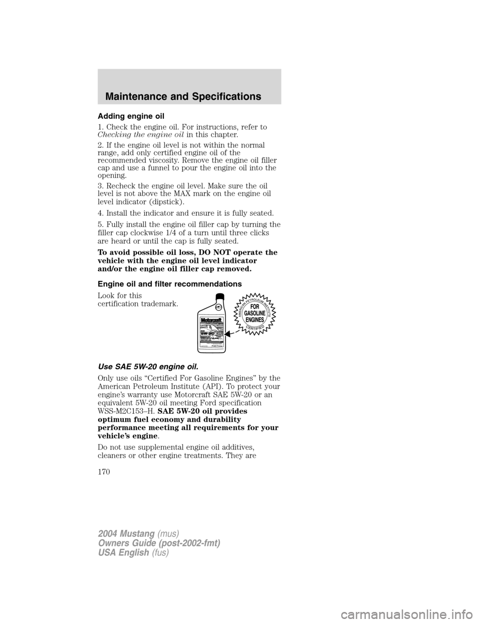 FORD MUSTANG 2004 4.G Owners Manual Adding engine oil
1. Check the engine oil. For instructions, refer to
Checking the engine oilin this chapter.
2. If the engine oil level is not within the normal
range, add only certified engine oil o FORD MUSTANG 2004 4.G Owners Manual Adding engine oil
1. Check the engine oil. For instructions, refer to
Checking the engine oilin this chapter.
2. If the engine oil level is not within the normal
range, add only certified engine oil o
