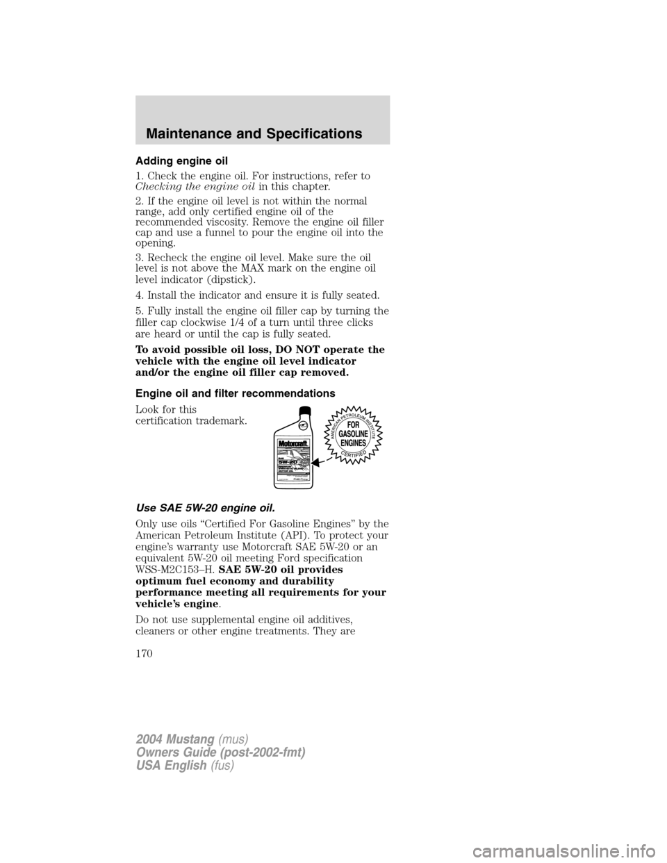 FORD MUSTANG 2004 4.G Owners Manual Adding engine oil
1. Check the engine oil. For instructions, refer to
Checking the engine oilin this chapter.
2. If the engine oil level is not within the normal
range, add only certified engine oil o