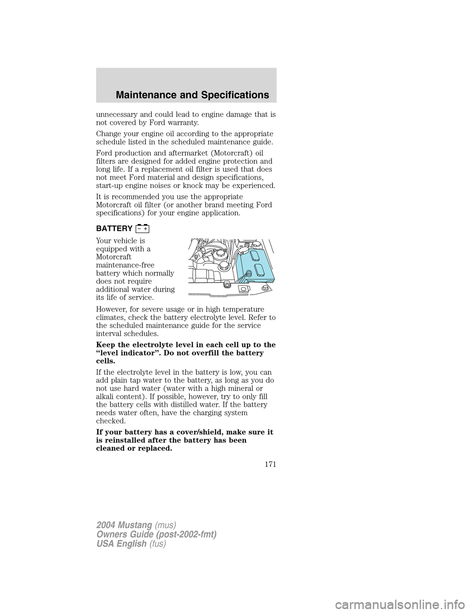 FORD MUSTANG 2004 4.G Owners Manual unnecessary and could lead to engine damage that is
not covered by Ford warranty.
Change your engine oil according to the appropriate
schedule listed in the scheduled maintenance guide.
Ford productio