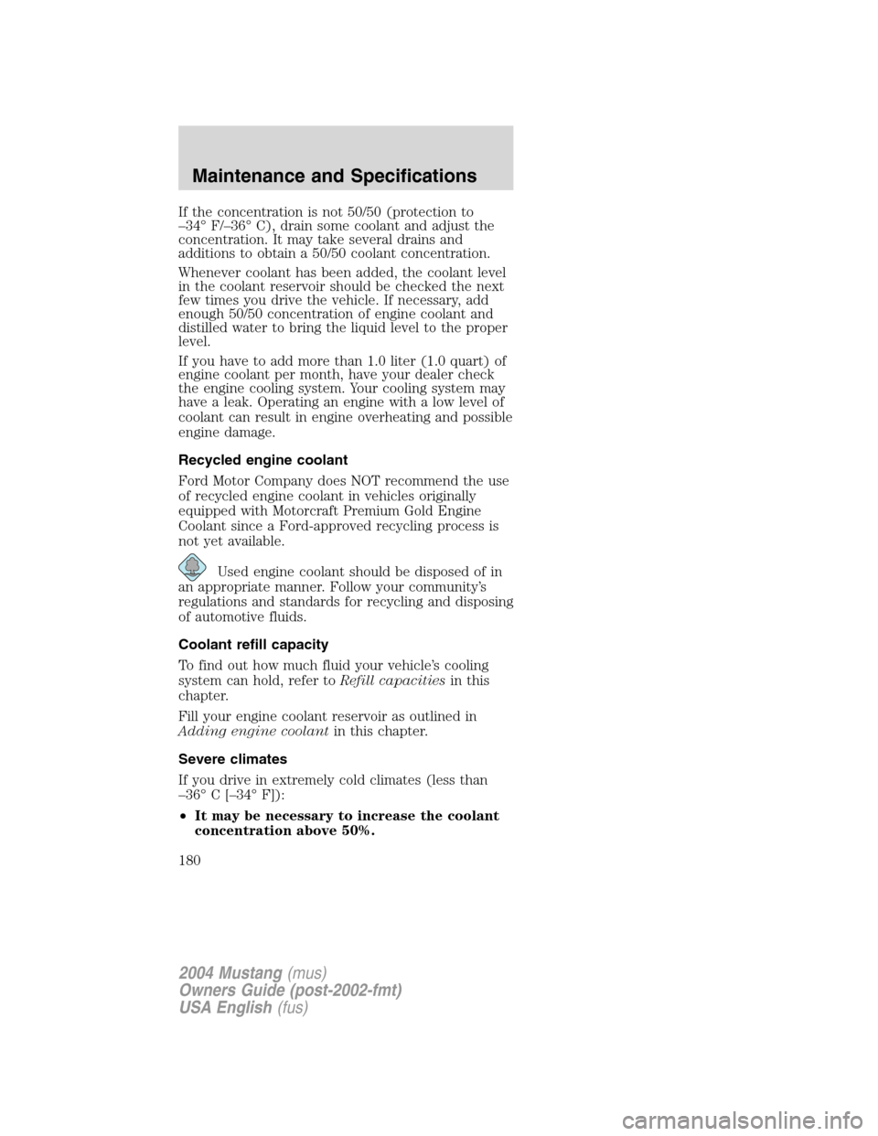 FORD MUSTANG 2004 4.G Owners Manual If the concentration is not 50/50 (protection to
–34°F/–36°C), drain some coolant and adjust the
concentration. It may take several drains and
additions to obtain a 50/50 coolant concentration.
FORD MUSTANG 2004 4.G Owners Manual If the concentration is not 50/50 (protection to
–34°F/–36°C), drain some coolant and adjust the
concentration. It may take several drains and
additions to obtain a 50/50 coolant concentration.