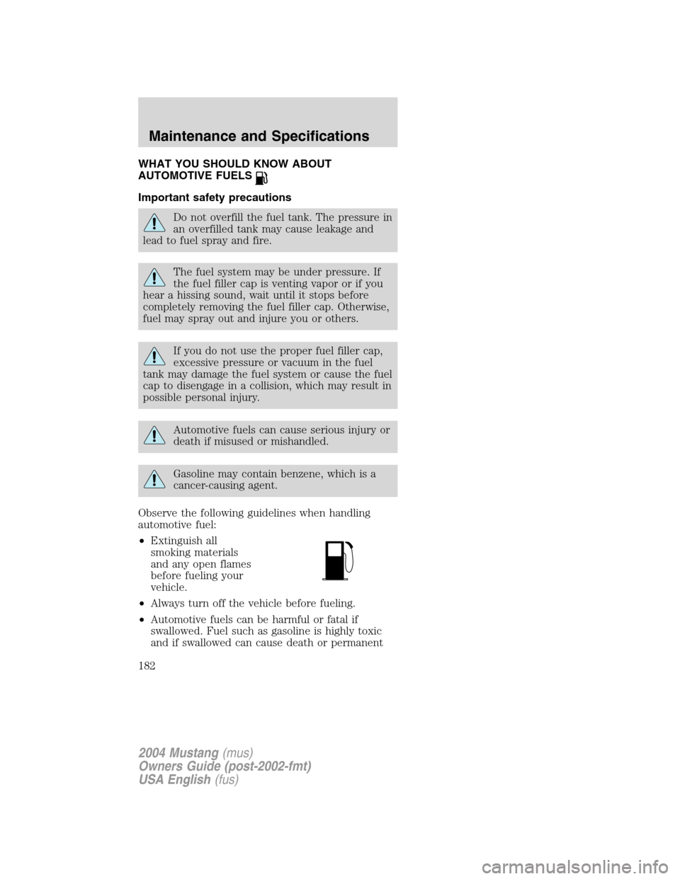 FORD MUSTANG 2004 4.G Owners Manual WHAT YOU SHOULD KNOW ABOUT
AUTOMOTIVE FUELS
Important safety precautions
Do not overfill the fuel tank. The pressure in
an overfilled tank may cause leakage and
lead to fuel spray and fire.
The fuel s