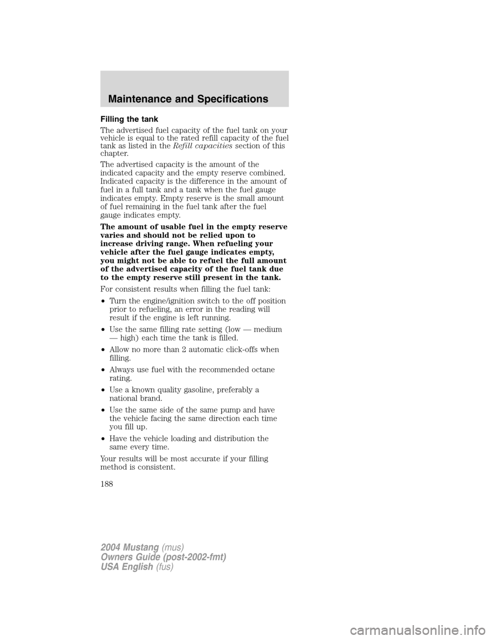 FORD MUSTANG 2004 4.G Owners Manual Filling the tank
The advertised fuel capacity of the fuel tank on your
vehicle is equal to the rated refill capacity of the fuel
tank as listed in theRefill capacitiessection of this
chapter.
The adve