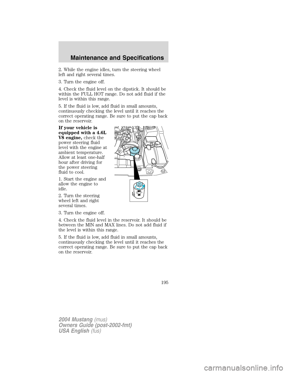FORD MUSTANG 2004 4.G Owners Manual 2. While the engine idles, turn the steering wheel
left and right several times.
3. Turn the engine off.
4. Check the fluid level on the dipstick. It should be
within the FULL HOT range. Do not add fl