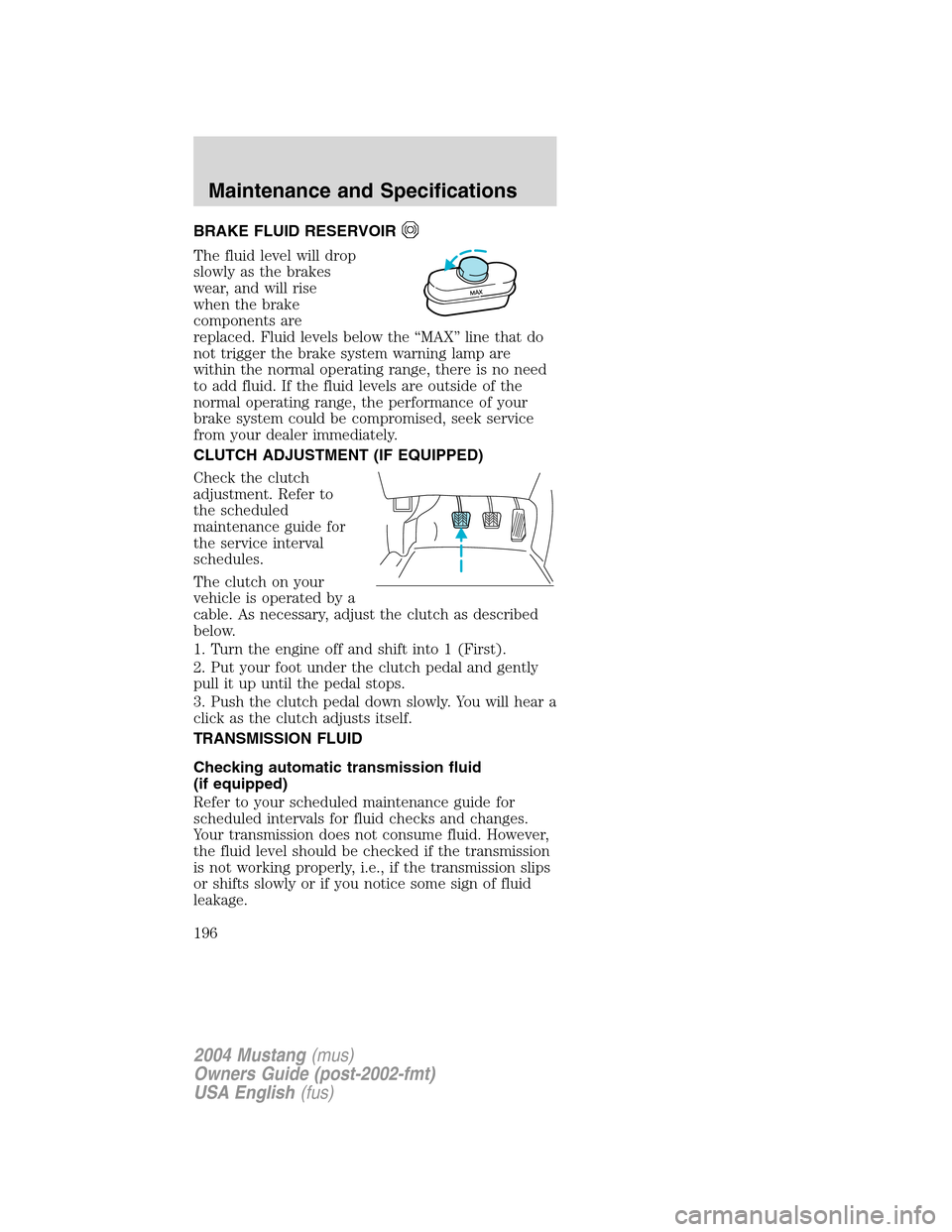 FORD MUSTANG 2004 4.G Owners Manual BRAKE FLUID RESERVOIR
The fluid level will drop
slowly as the brakes
wear, and will rise
when the brake
components are
replaced. Fluid levels below the“MAX”line that do
not trigger the brake syste