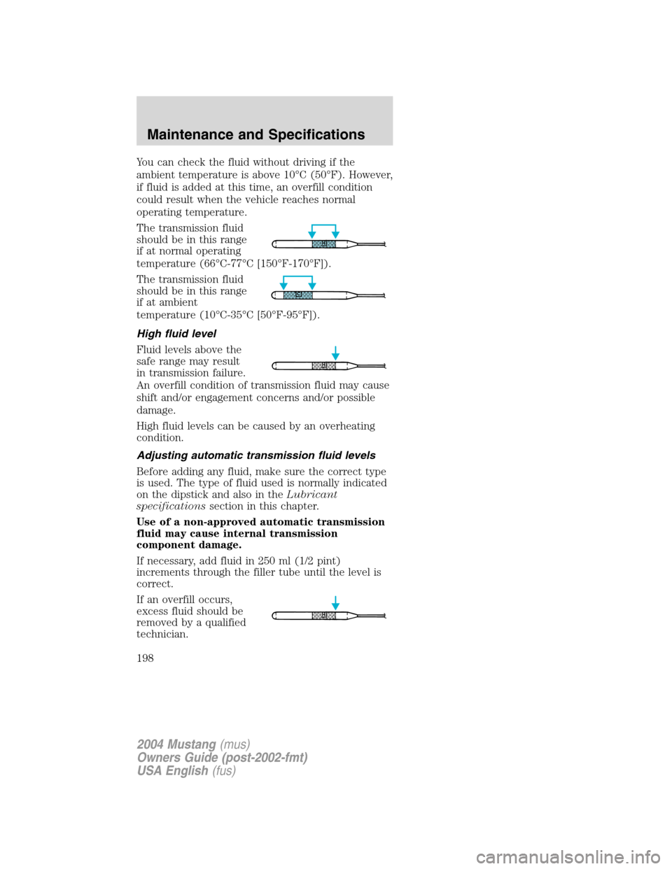 FORD MUSTANG 2004 4.G Owners Manual You can check the fluid without driving if the
ambient temperature is above 10°C (50°F). However,
if fluid is added at this time, an overfill condition
could result when the vehicle reaches normal
o