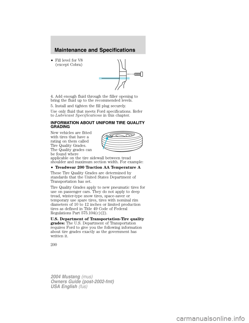 FORD MUSTANG 2004 4.G Owners Manual •Fill level for V8
(except Cobra)
4. Add enough fluid through the filler opening to
bring the fluid up to the recommended levels.
5. Install and tighten the fill plug securely.
Use only fluid that m