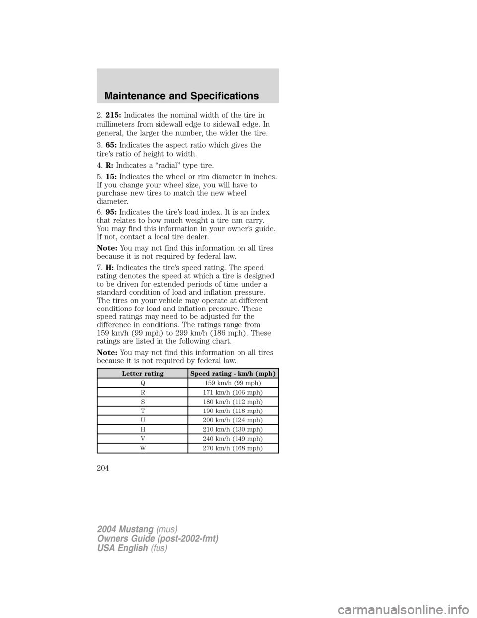 FORD MUSTANG 2004 4.G Owners Manual 2.215:Indicates the nominal width of the tire in
millimeters from sidewall edge to sidewall edge. In
general, the larger the number, the wider the tire.
3.65:Indicates the aspect ratio which gives the