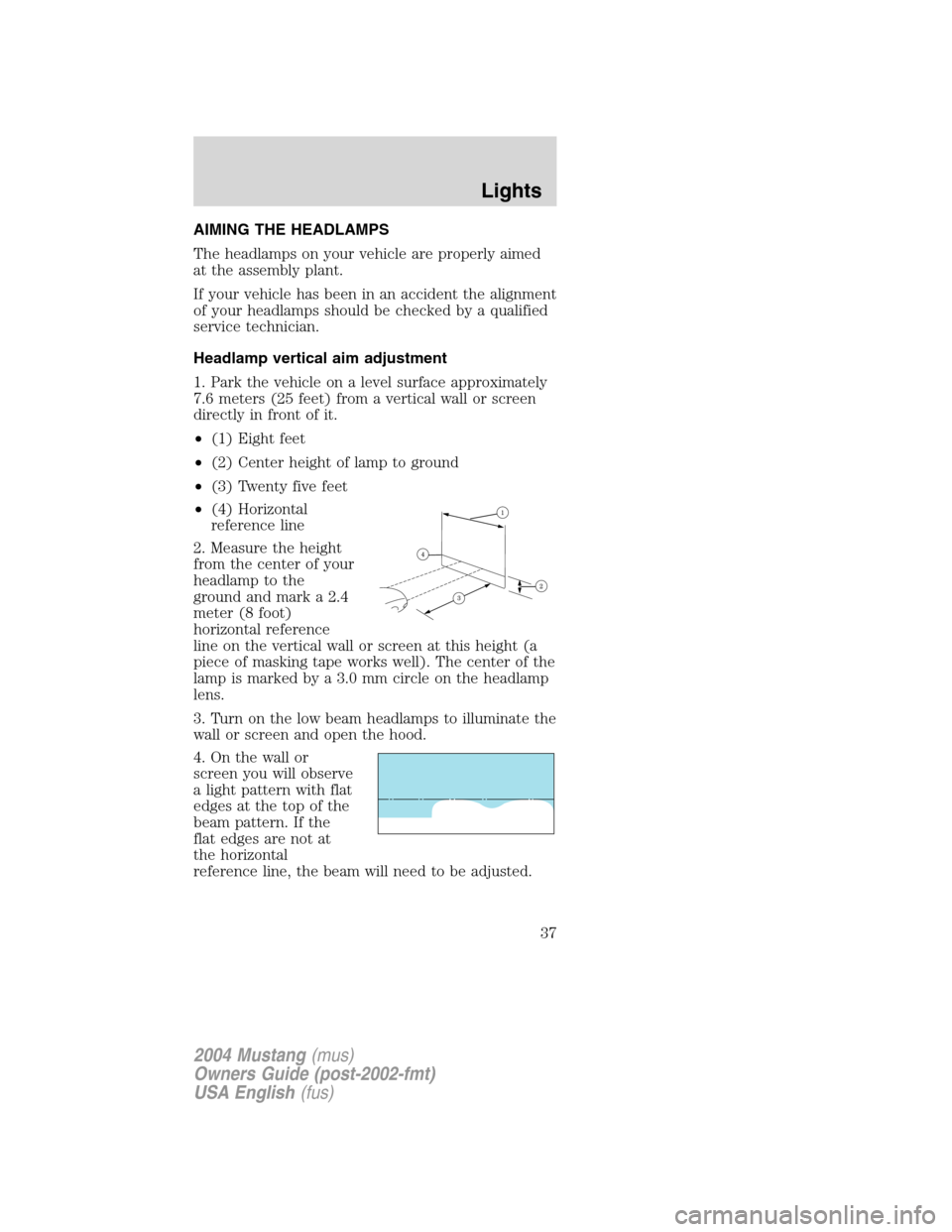 FORD MUSTANG 2004 4.G Owners Guide AIMING THE HEADLAMPS
The headlamps on your vehicle are properly aimed
at the assembly plant.
If your vehicle has been in an accident the alignment
of your headlamps should be checked by a qualified
se