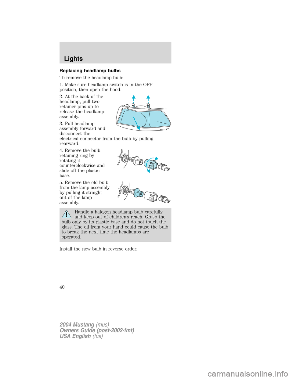 FORD MUSTANG 2004 4.G Owners Guide Replacing headlamp bulbs
To remove the headlamp bulb:
1. Make sure headlamp switch is in the OFF
position, then open the hood.
2. At the back of the
headlamp, pull two
retainer pins up to
release the 