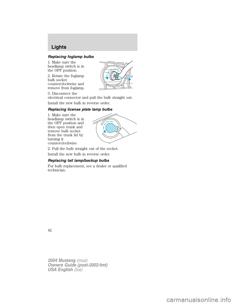 FORD MUSTANG 2004 4.G Owners Manual Replacing foglamp bulbs
1. Make sure the
headlamp switch is in
the OFF position.
2. Rotate the foglamp
bulb socket
counterclockwise and
remove from foglamp.
3. Disconnect the
electrical connector and FORD MUSTANG 2004 4.G Owners Manual Replacing foglamp bulbs
1. Make sure the
headlamp switch is in
the OFF position.
2. Rotate the foglamp
bulb socket
counterclockwise and
remove from foglamp.
3. Disconnect the
electrical connector and