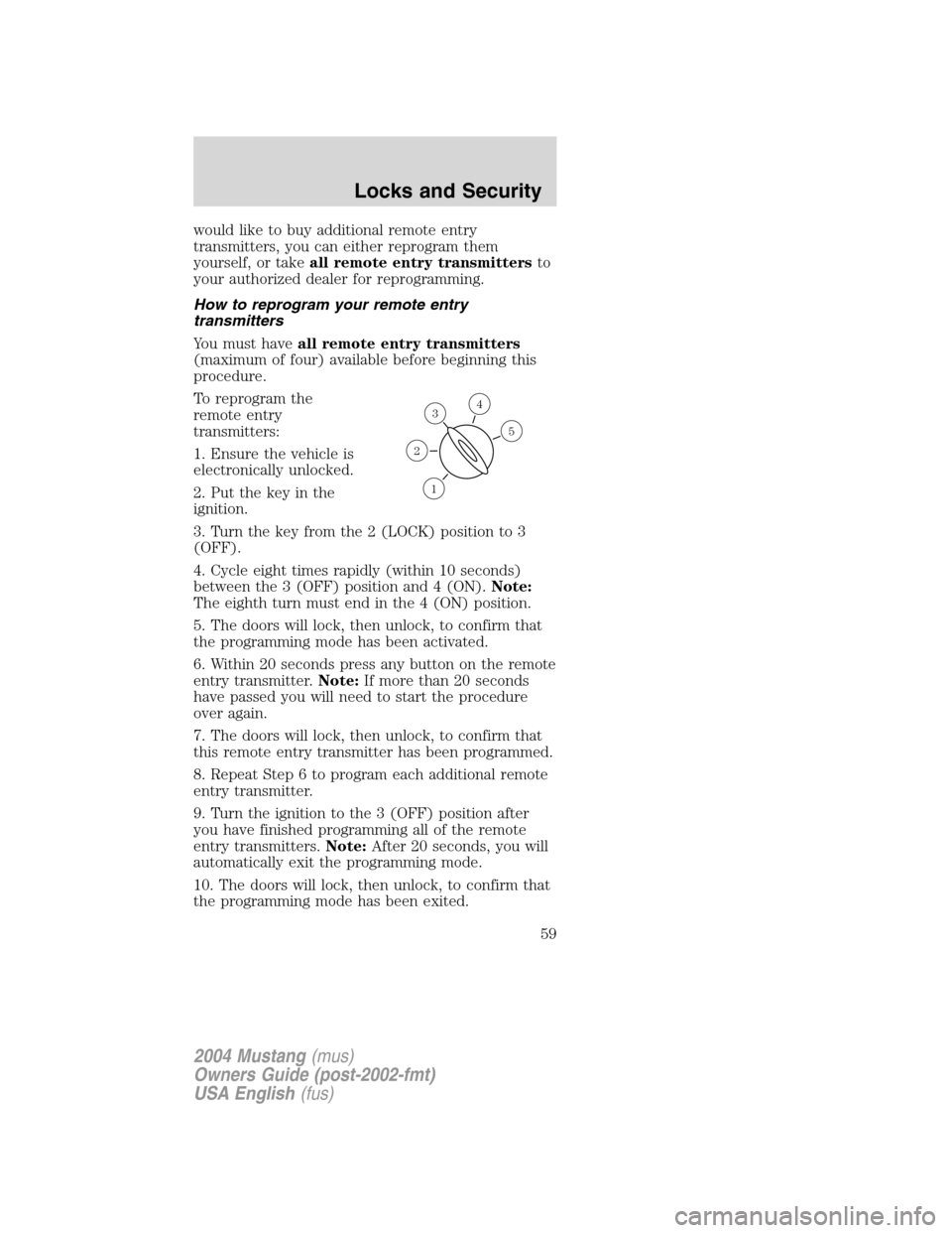 FORD MUSTANG 2004 4.G Owners Manual would like to buy additional remote entry
transmitters, you can either reprogram them
yourself, or takeall remote entry transmittersto
your authorized dealer for reprogramming.
How to reprogram your r